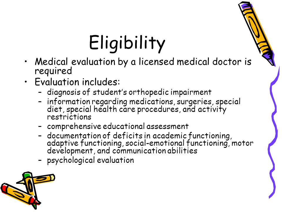 Eligibility Medical evaluation by a licensed medical doctor is required. Evaluation includes: diagnosis of student’s orthopedic impairment.