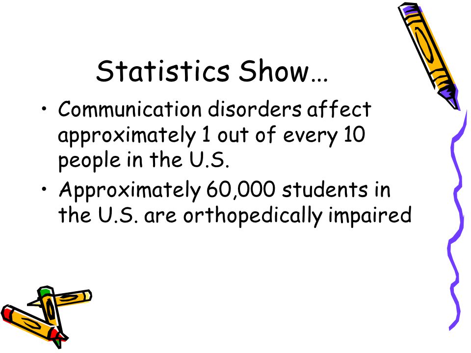 Statistics Show… Communication disorders affect approximately 1 out of every 10 people in the U.S.