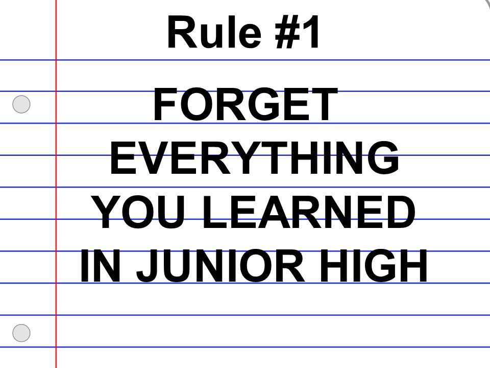 FORGET EVERYTHING YOU LEARNED IN JUNIOR HIGH