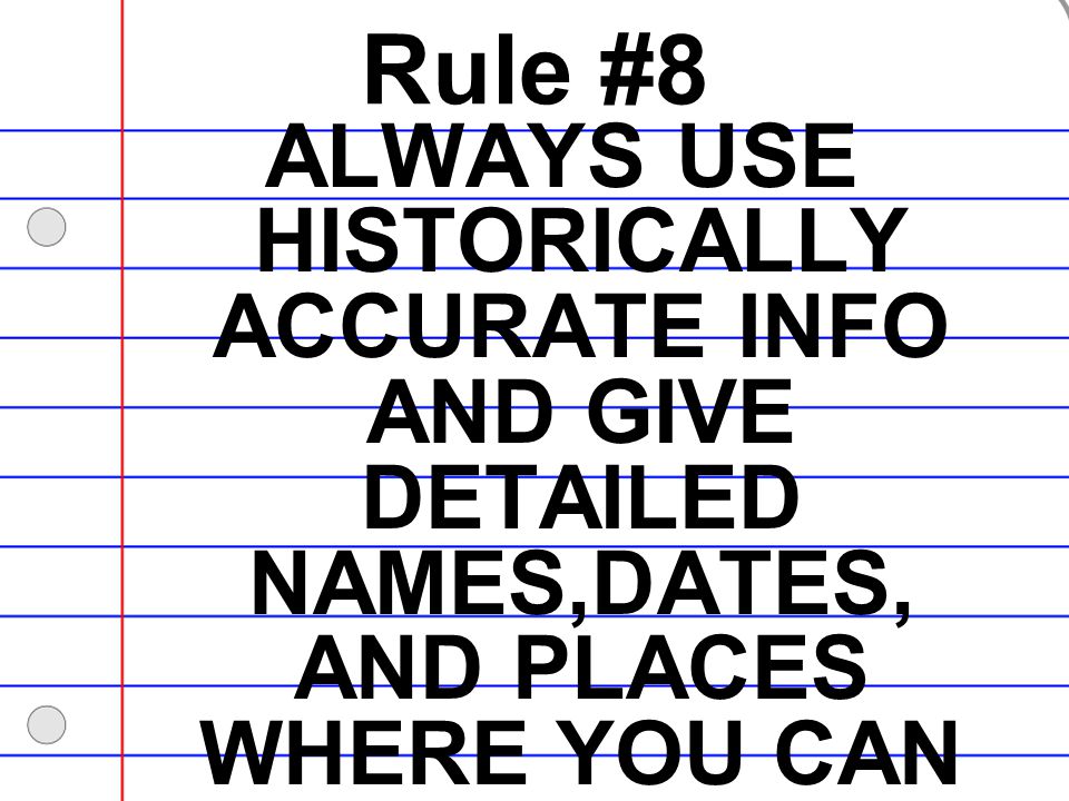 Rule #8 ALWAYS USE HISTORICALLY ACCURATE INFO AND GIVE DETAILED NAMES,DATES, AND PLACES WHERE YOU CAN.