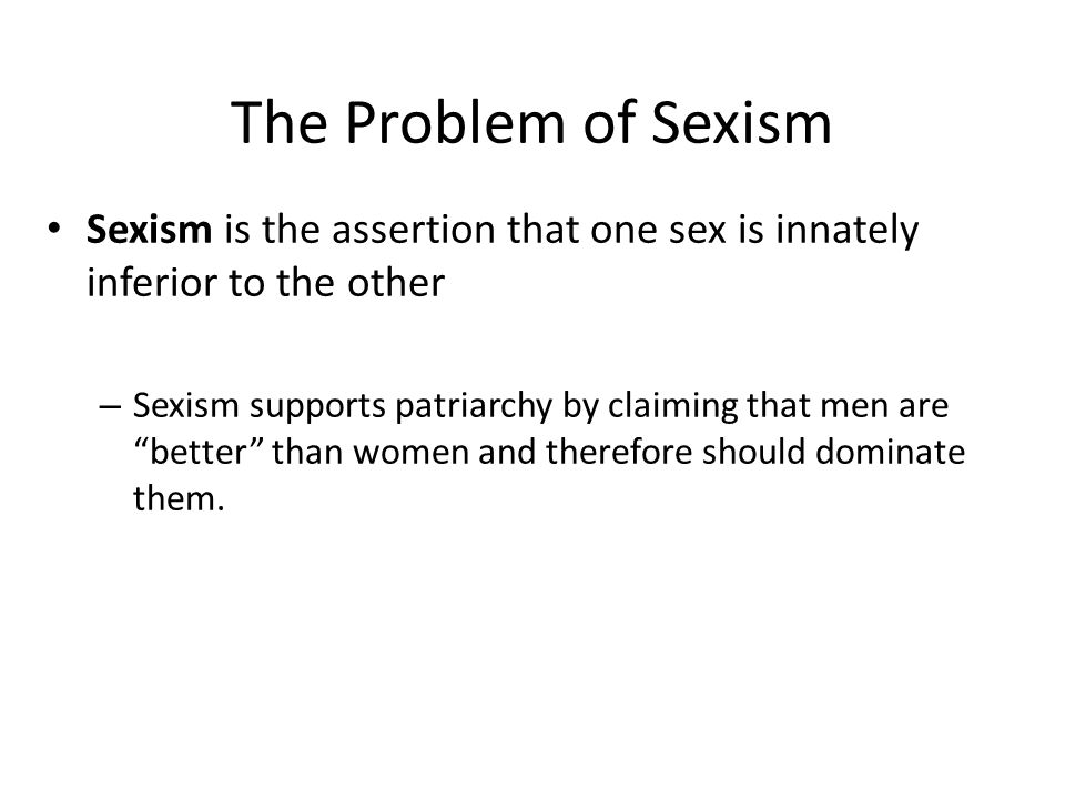 The Problem of Sexism Sexism is the assertion that one sex is innately inferior to the other.