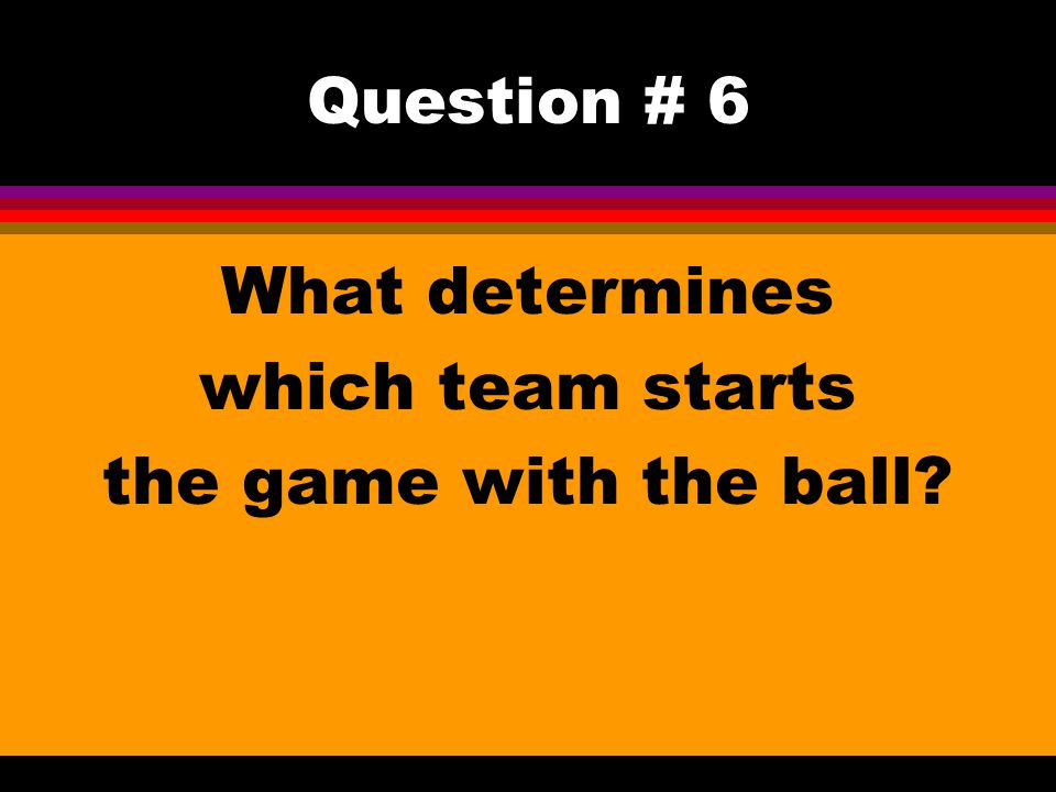 Question # 6 What determines which team starts the game with the ball