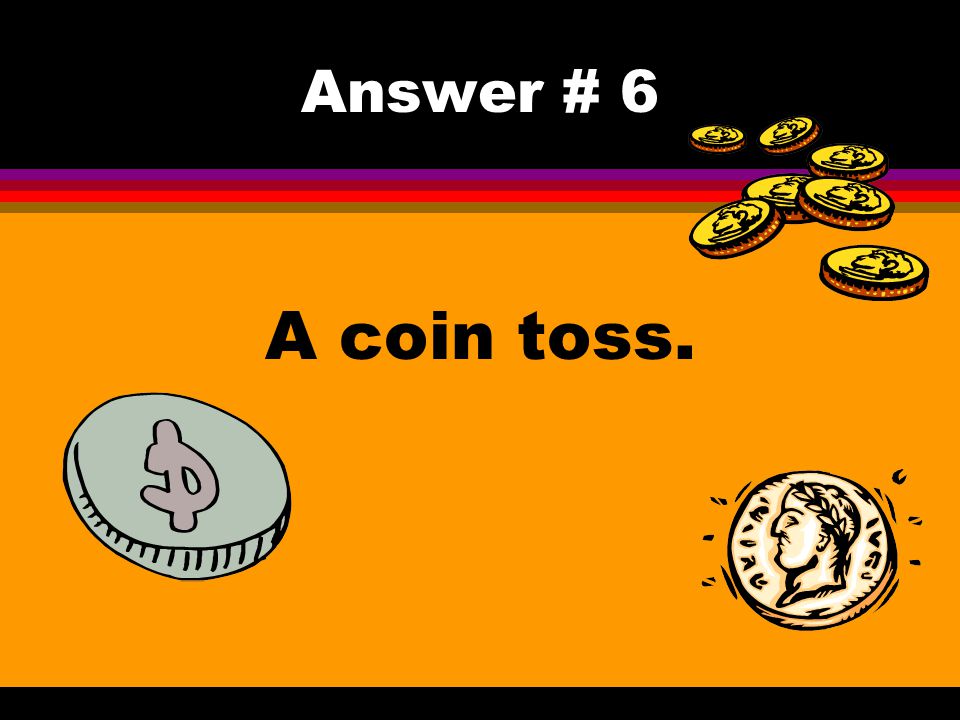 Answer # 6 A coin toss.