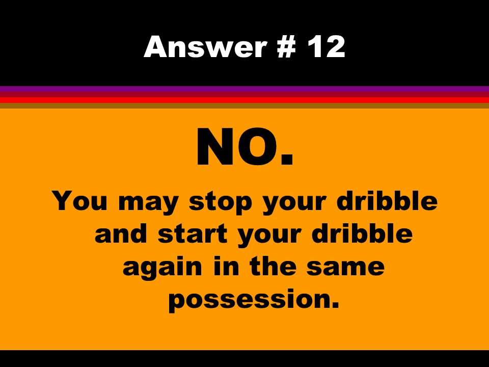 Answer # 12 NO. You may stop your dribble and start your dribble again in the same possession.