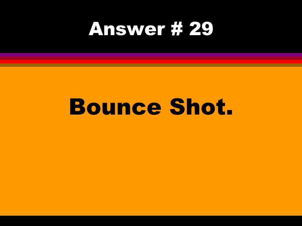 Answer # 29 Bounce Shot.