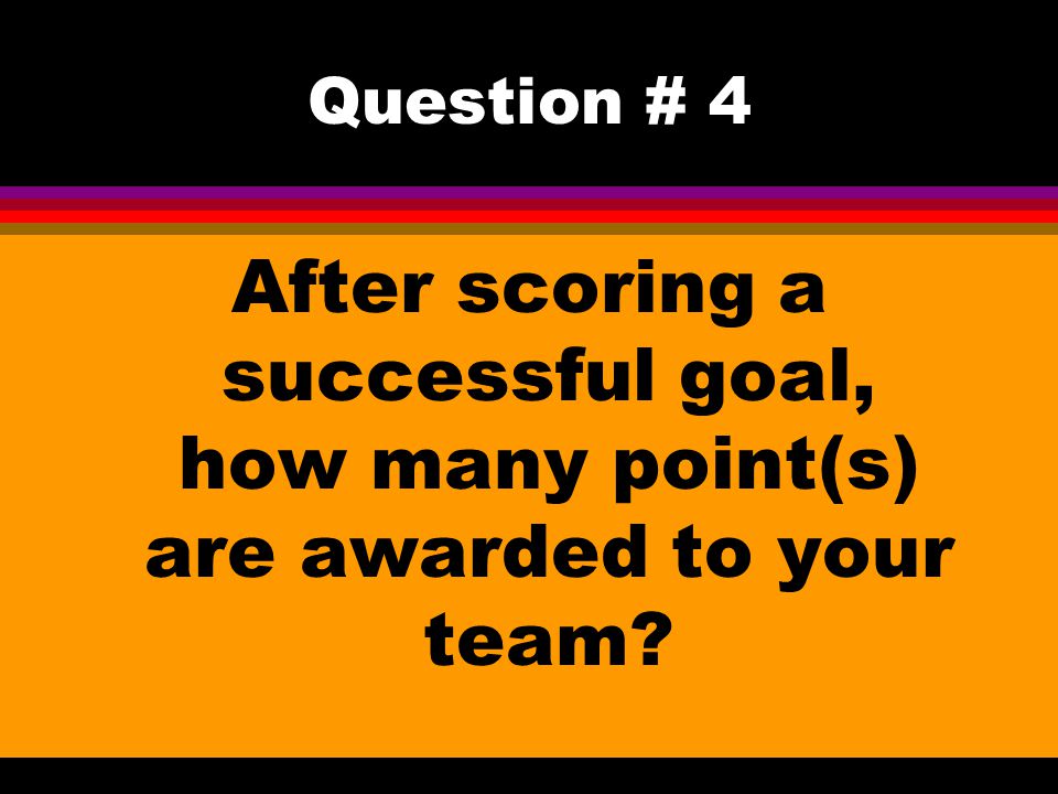 Question # 4 After scoring a successful goal, how many point(s) are awarded to your team