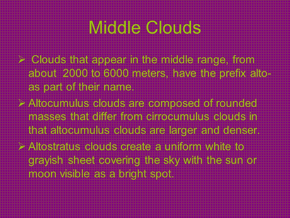 Middle Clouds Clouds that appear in the middle range, from about 2000 to 6000 meters, have the prefix alto- as part of their name.