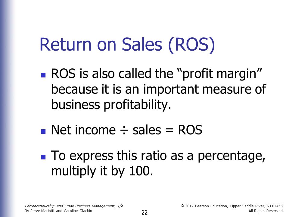 Return on Sales (ROS) ROS is also called the profit margin because it is an important measure of business profitability.