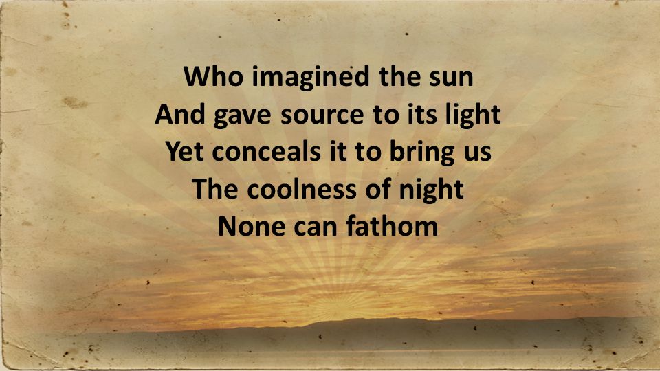 Who imagined the sun And gave source to its light Yet conceals it to bring us The coolness of night