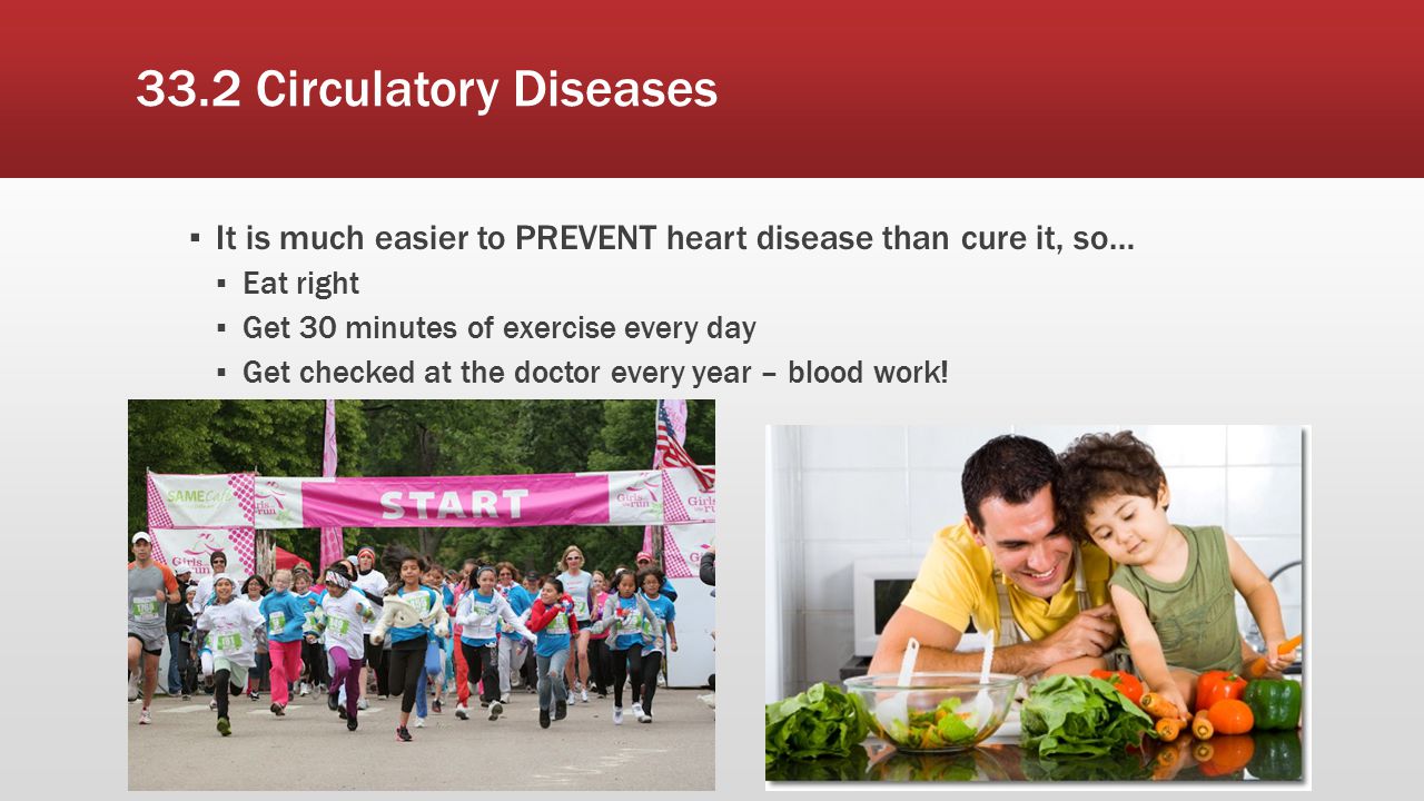 33.2 Circulatory Diseases It is much easier to PREVENT heart disease than cure it, so… Eat right. Get 30 minutes of exercise every day.
