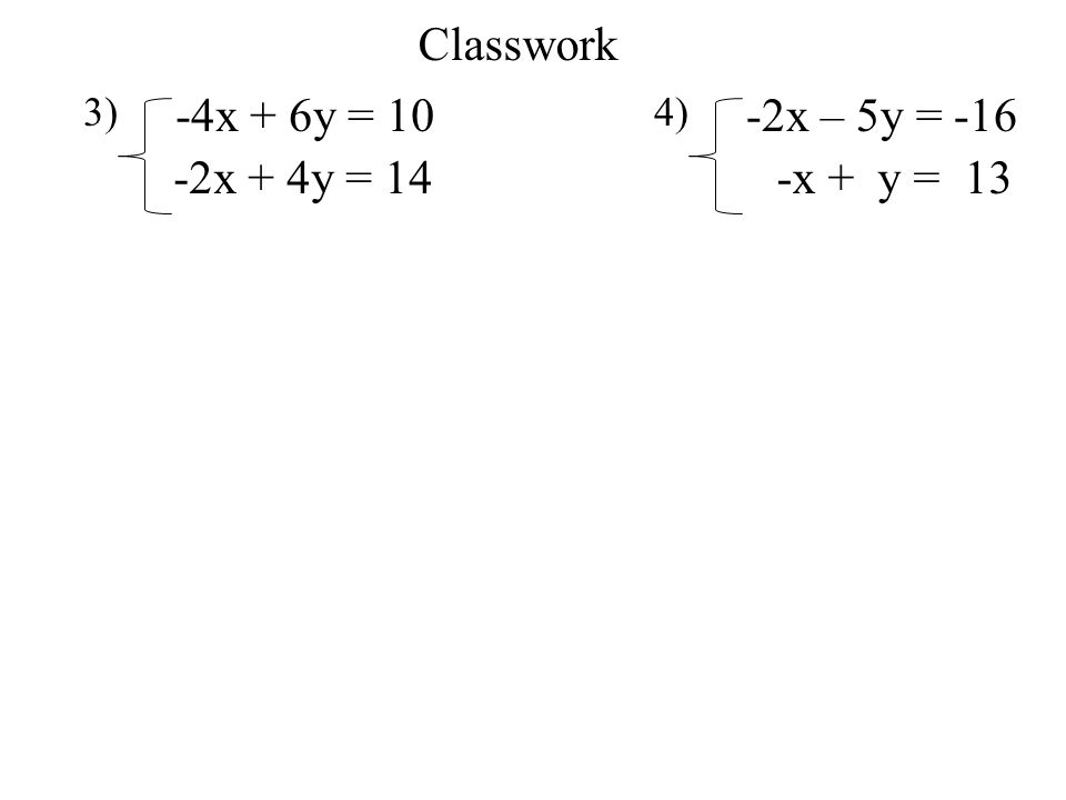 Classwork 3) -4x + 6y = 10 4) -2x – 5y = x + 4y = 14 -x + y = 13