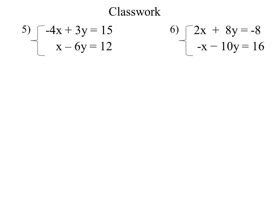 Classwork 5) -4x + 3y = 15 6) 2x + 8y = -8 x – 6y = 12 -x − 10y = 16