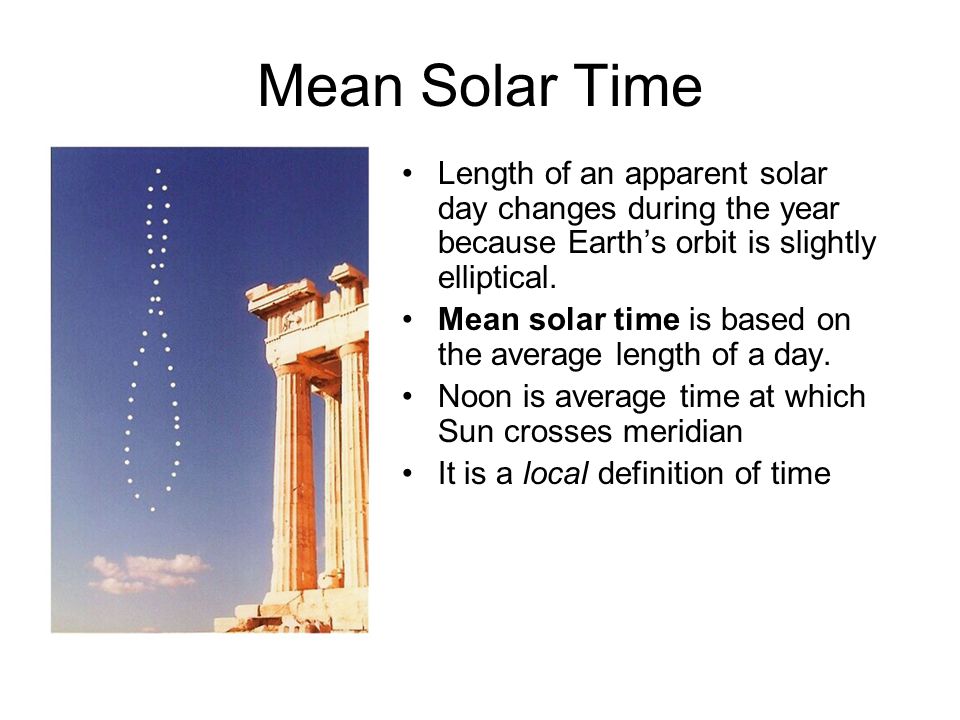 Mean Solar Time Length of an apparent solar day changes during the year because Earth’s orbit is slightly elliptical.