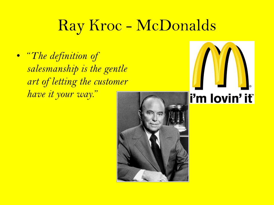 Ray Kroc - McDonalds The definition of salesmanship is the gentle art of letting the customer have it your way.