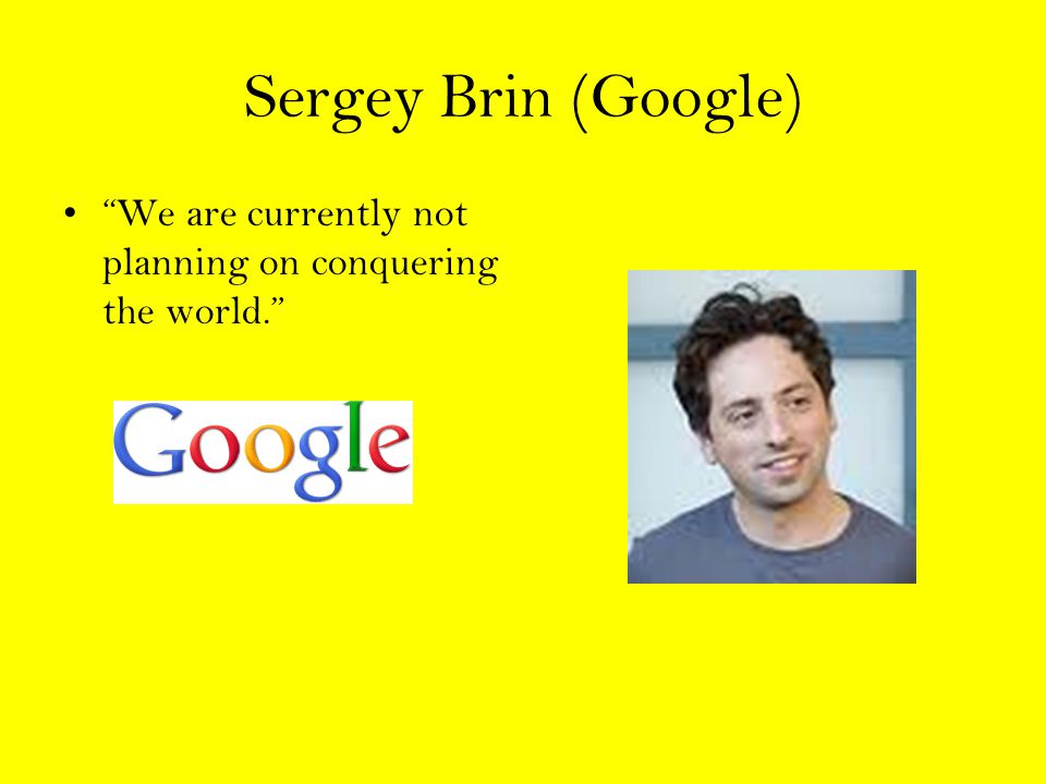 Sergey Brin (Google) We are currently not planning on conquering the world.