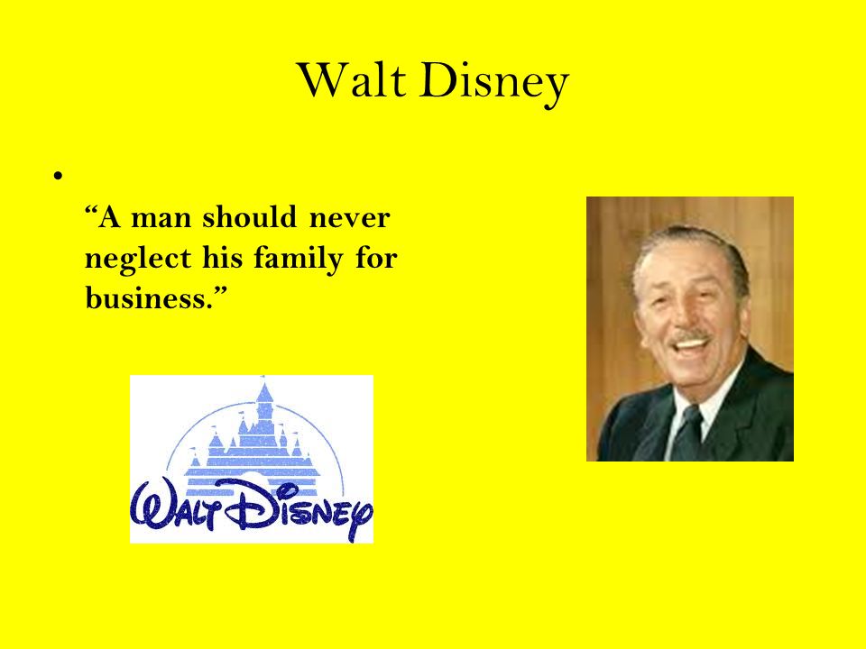 Walt Disney A man should never neglect his family for business.