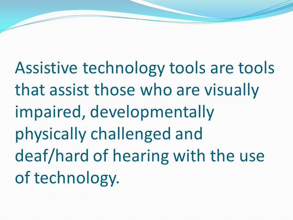 Assistive technology tools are tools that assist those who are visually impaired, developmentally physically challenged and deaf/hard of hearing with the use of technology.