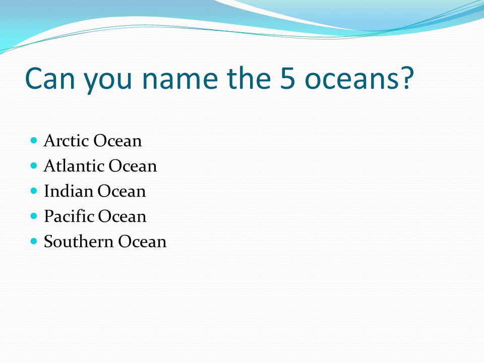 Can you name the 5 oceans Arctic Ocean Atlantic Ocean Indian Ocean