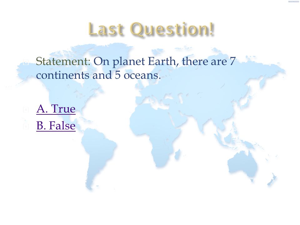 Last Question! Statement: On planet Earth, there are 7 continents and 5 oceans. A. True B. False
