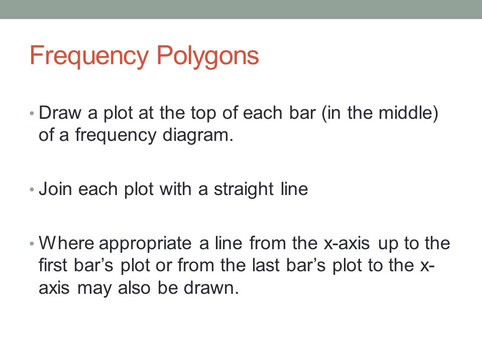 Frequency Polygons Draw a plot at the top of each bar (in the middle) of a frequency diagram. Join each plot with a straight line.
