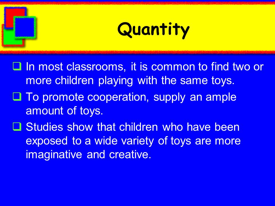 Quantity In most classrooms, it is common to find two or more children playing with the same toys.