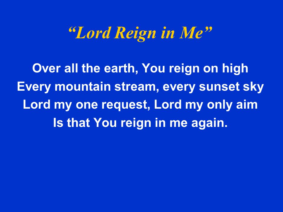 Lord Reign in Me Over all the earth, You reign on high
