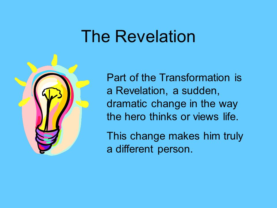 The Revelation Part of the Transformation is a Revelation, a sudden, dramatic change in the way the hero thinks or views life.