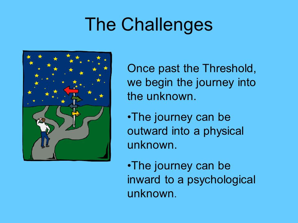 The Challenges Once past the Threshold, we begin the journey into the unknown. The journey can be outward into a physical unknown.