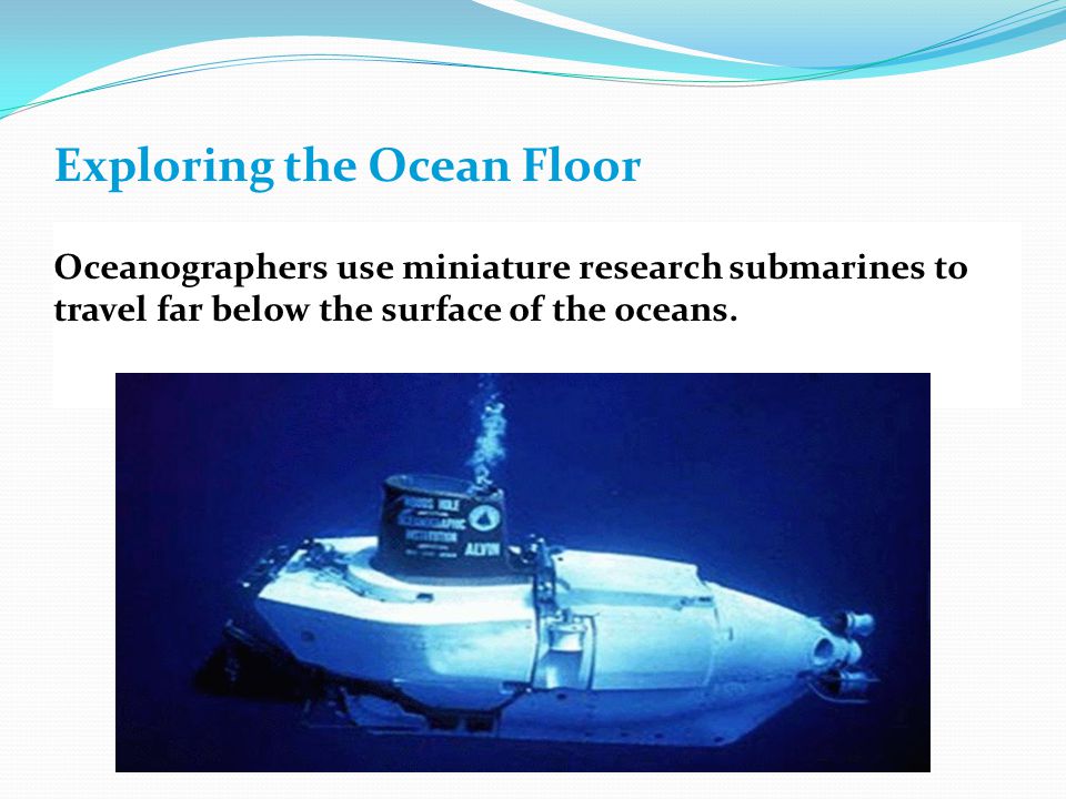 Exploring the Ocean Floor Oceanographers use miniature research submarines to travel far below the surface of the oceans.