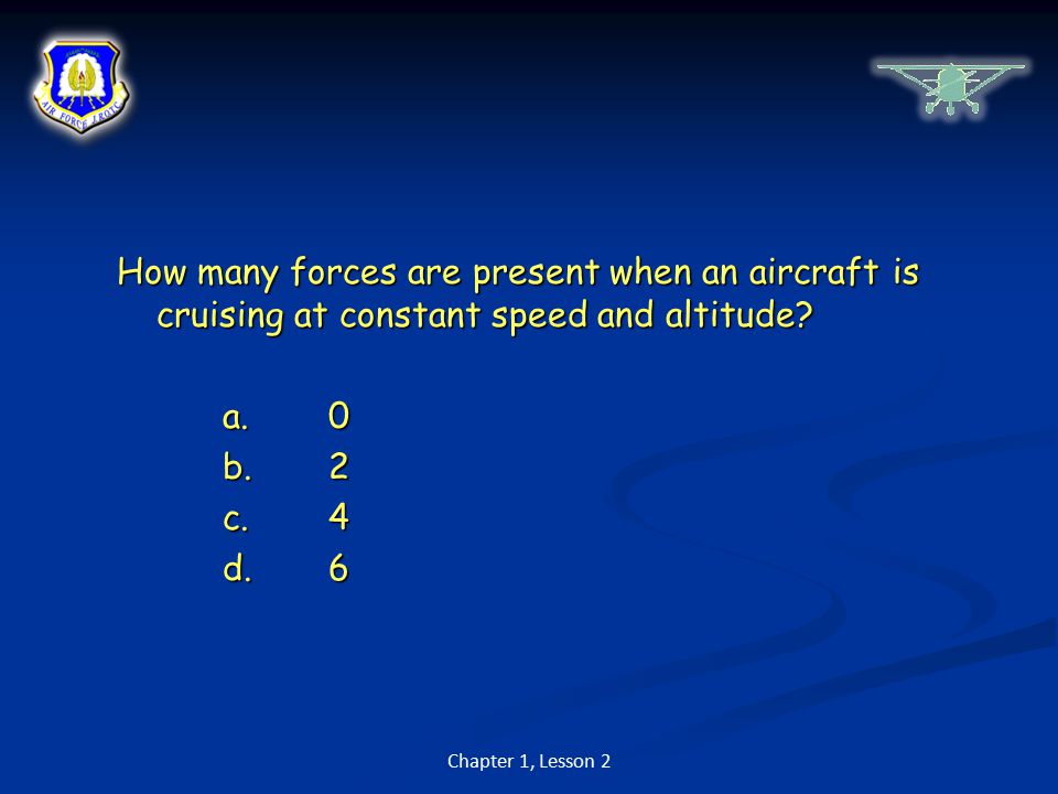 How many forces are present when an aircraft is cruising at constant speed and altitude a. 0 b. 2 c. 4 d. 6