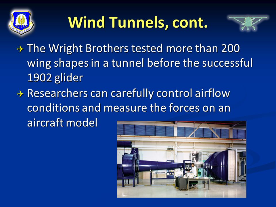 Wind Tunnels, cont. The Wright Brothers tested more than 200 wing shapes in a tunnel before the successful 1902 glider.