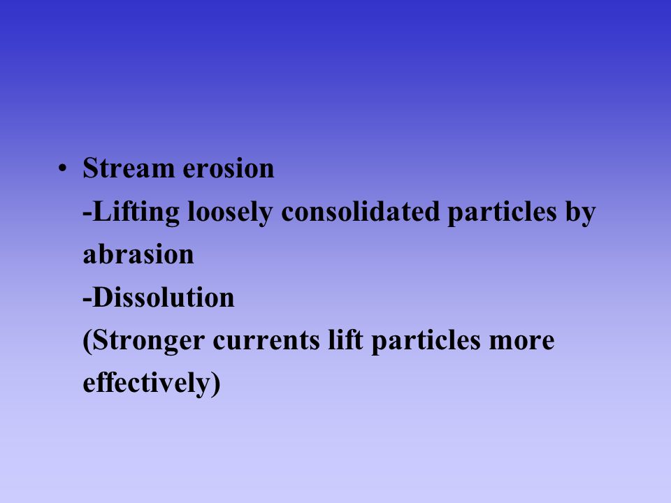 Stream erosion -Lifting loosely consolidated particles by. abrasion. -Dissolution. (Stronger currents lift particles more.