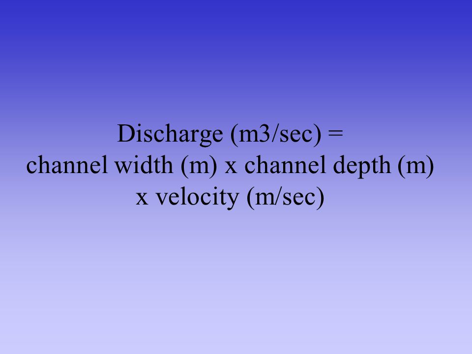 Discharge (m3/sec) = channel width (m) x channel depth (m) x velocity (m/sec)