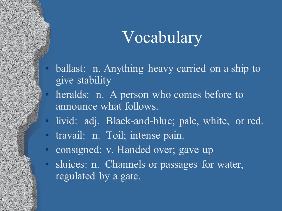 Vocabulary ballast: n. Anything heavy carried on a ship to give stability. heralds: n. A person who comes before to announce what follows.