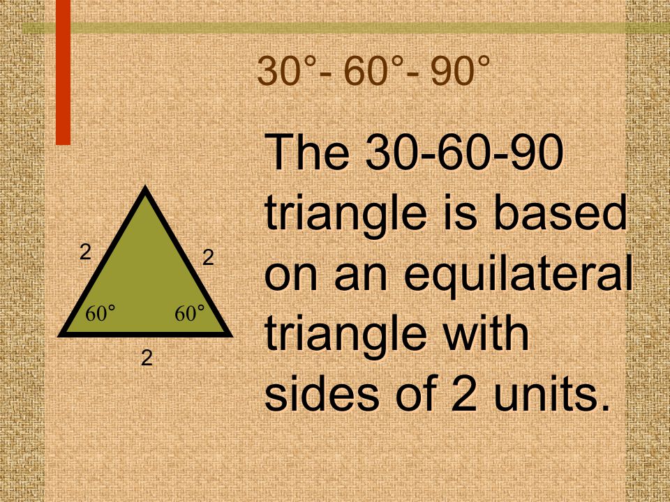 30°- 60°- 90° The triangle is based on an equilateral triangle with sides of 2 units.