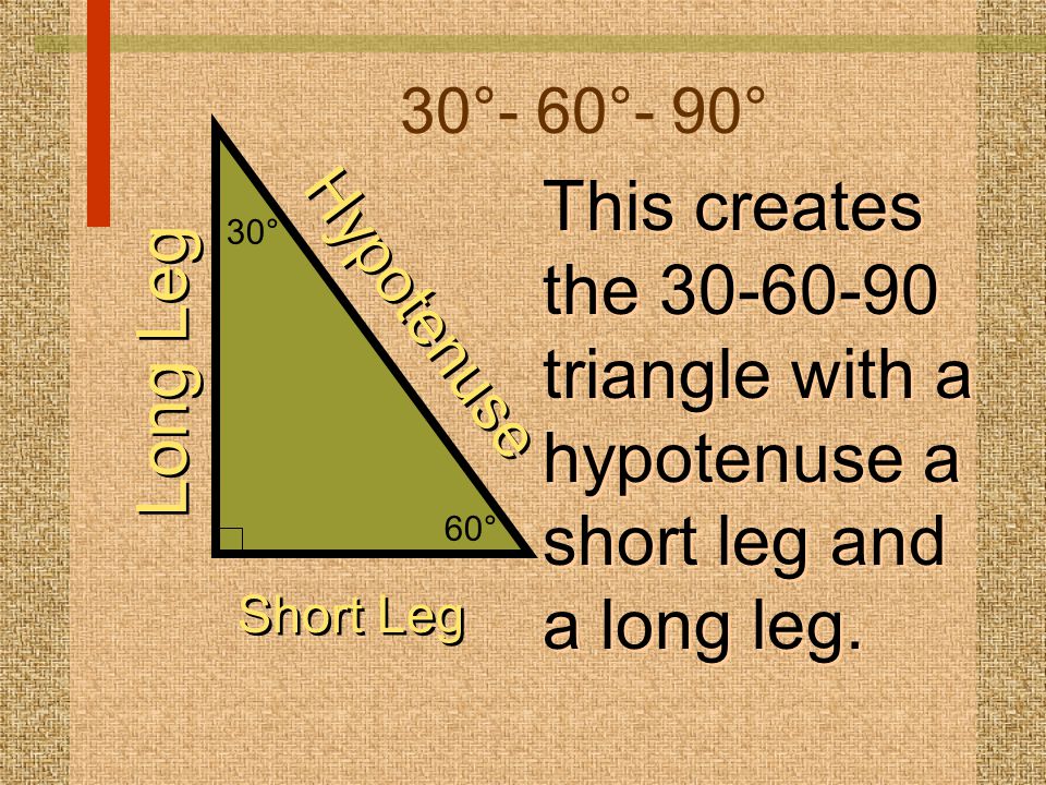30°- 60°- 90° 60° 30° This creates the triangle with a hypotenuse a short leg and a long leg.