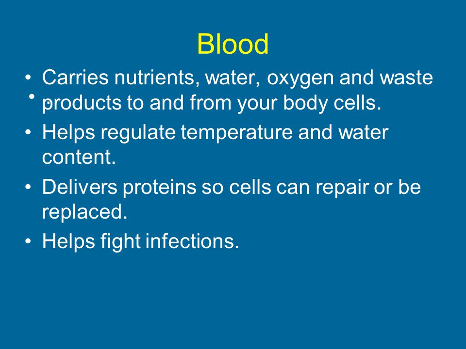 Blood Carries nutrients, water, oxygen and waste products to and from your body cells. Helps regulate temperature and water content.
