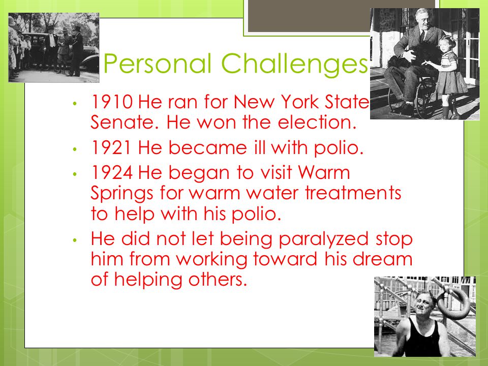 Personal Challenges 1910 He ran for New York State Senate. He won the election He became ill with polio.