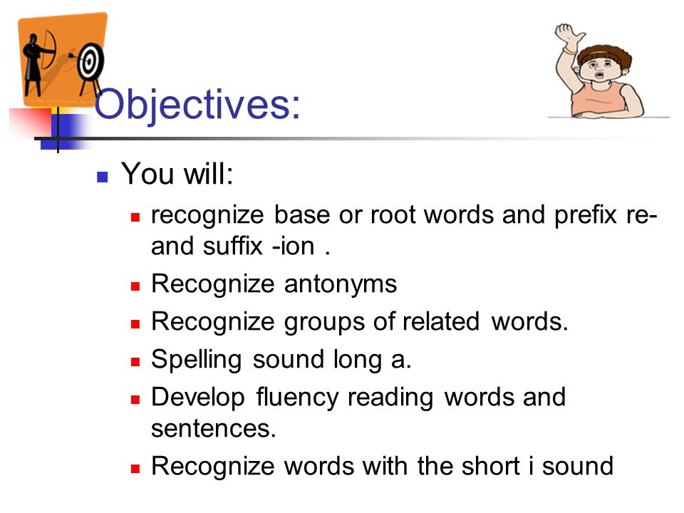 Objectives: You will: recognize base or root words and prefix re- and suffix -ion . Recognize antonyms.