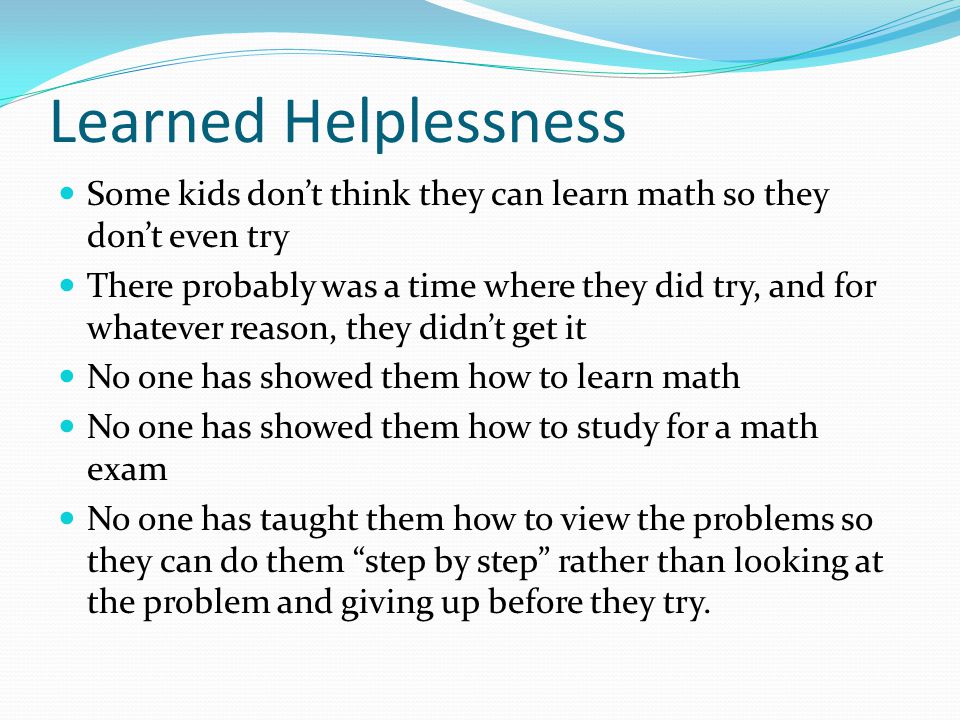 Learned Helplessness Some kids don’t think they can learn math so they don’t even try.