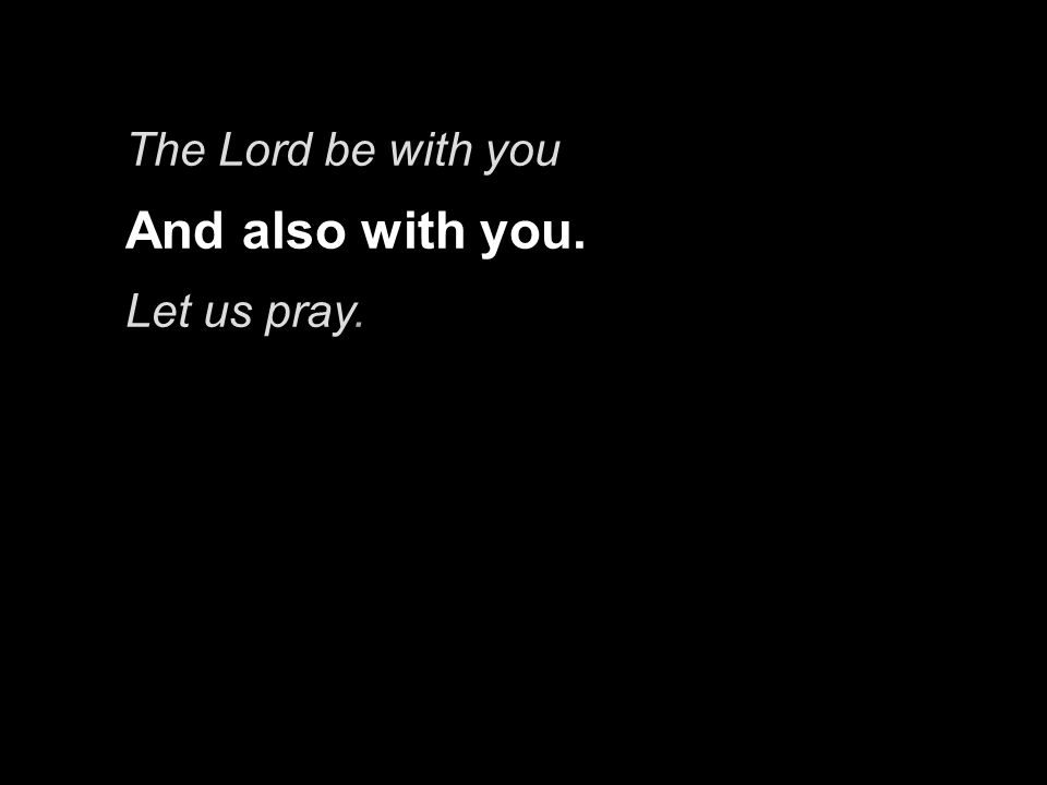 The Lord be with you And also with you. Let us pray.