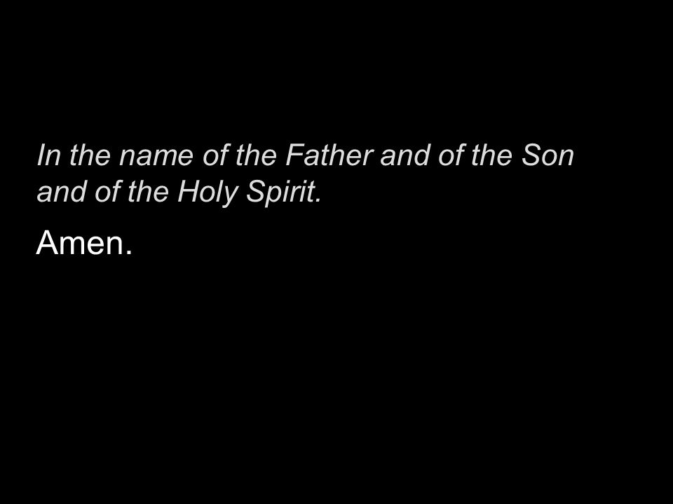In the name of the Father and of the Son and of the Holy Spirit.