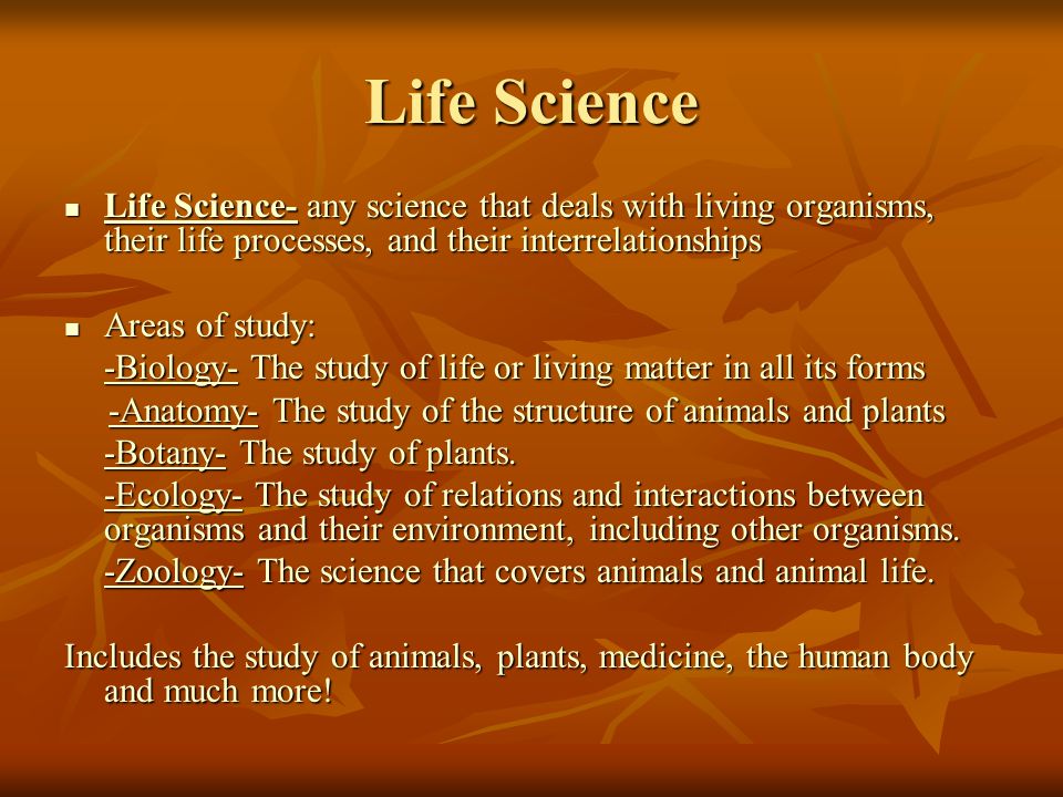 Life Science Life Science- any science that deals with living organisms, their life processes, and their interrelationships.