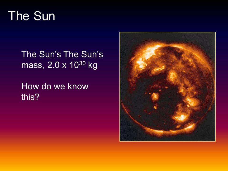 The Sun The Sun s The Sun s mass, 2.0 x 1030 kg How do we know this