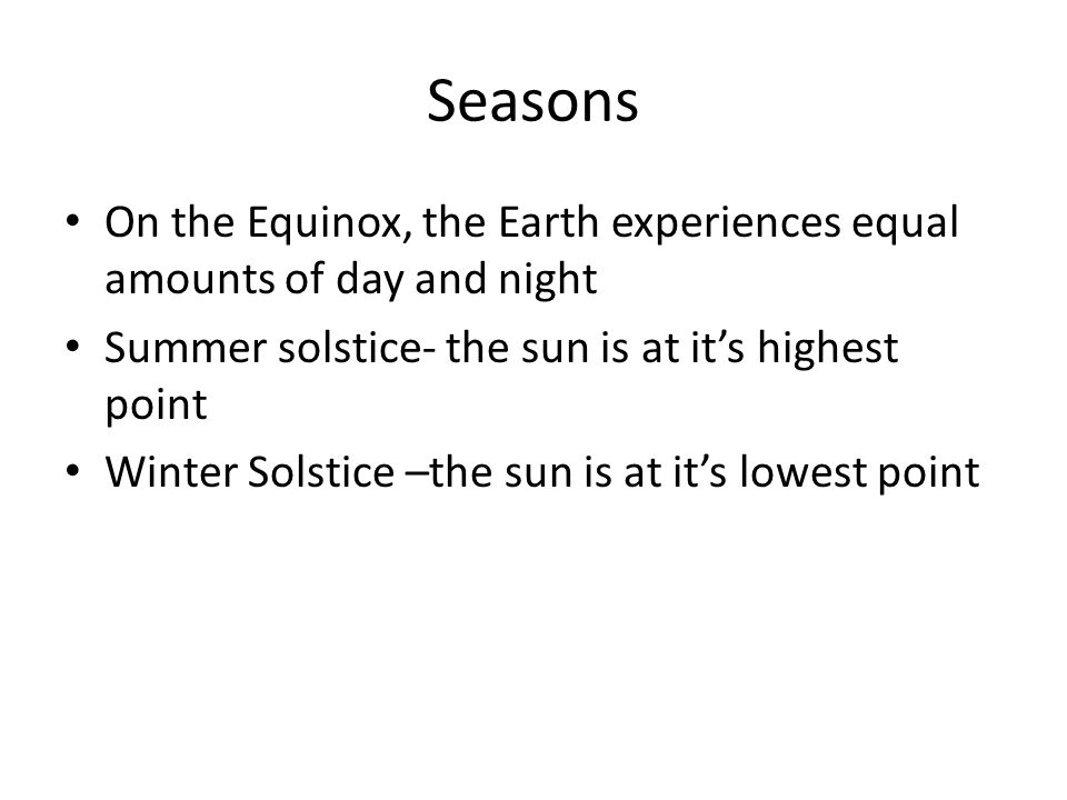 Seasons On the Equinox, the Earth experiences equal amounts of day and night. Summer solstice- the sun is at it’s highest point.