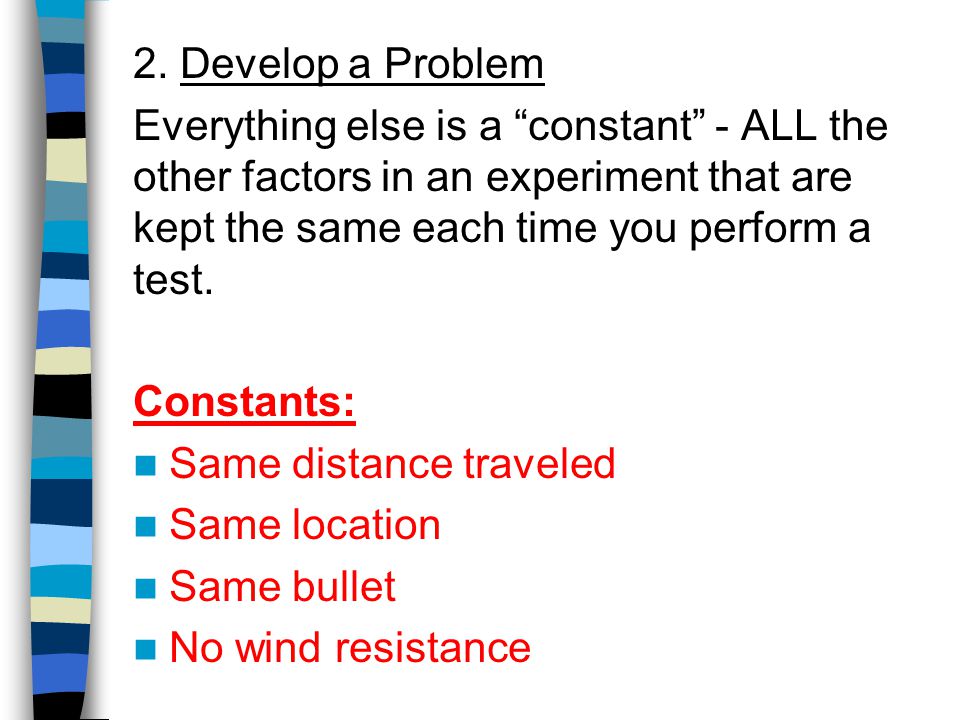 2. Develop a Problem Everything else is a constant - ALL the other factors in an experiment that are kept the same each time you perform a test.