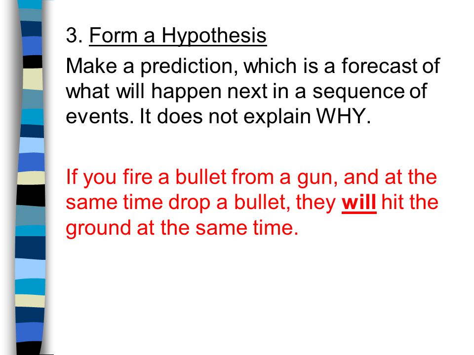 3. Form a Hypothesis Make a prediction, which is a forecast of what will happen next in a sequence of events. It does not explain WHY.