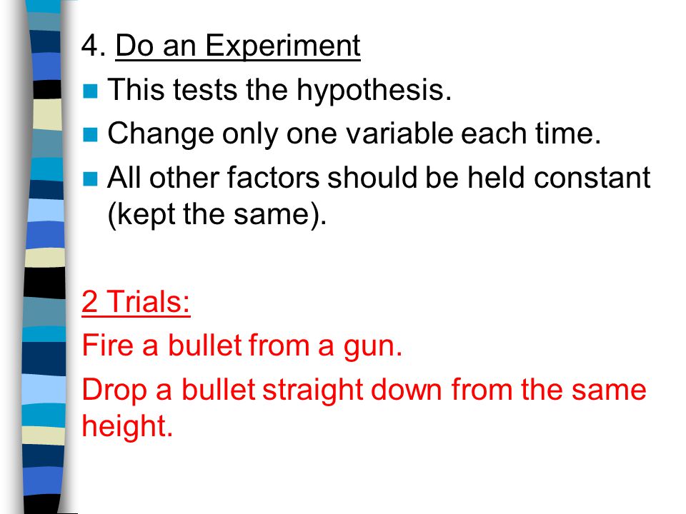 4. Do an Experiment This tests the hypothesis. Change only one variable each time. All other factors should be held constant (kept the same).