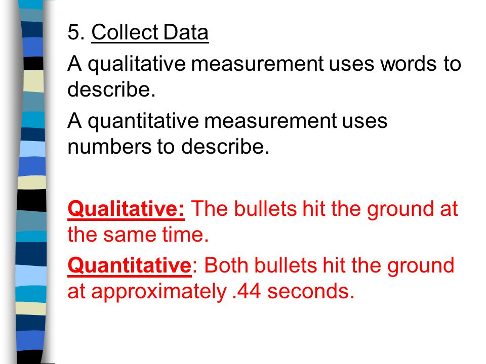 5. Collect Data A qualitative measurement uses words to describe. A quantitative measurement uses numbers to describe.