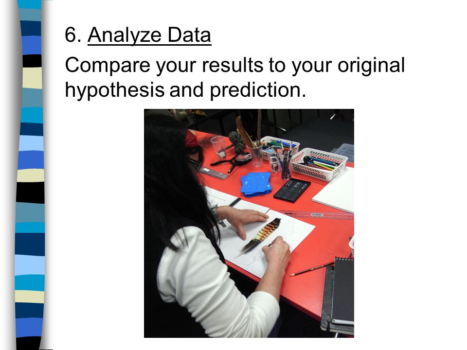 6. Analyze Data Compare your results to your original hypothesis and prediction.